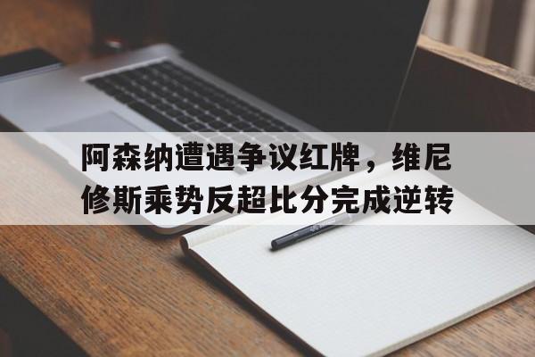 阿森纳遭遇争议红牌，维尼修斯乘势反超比分完成逆转的简单介绍